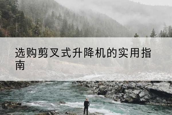 海宁剪叉式升降机怎么选-选购剪叉式升降机的实用指南