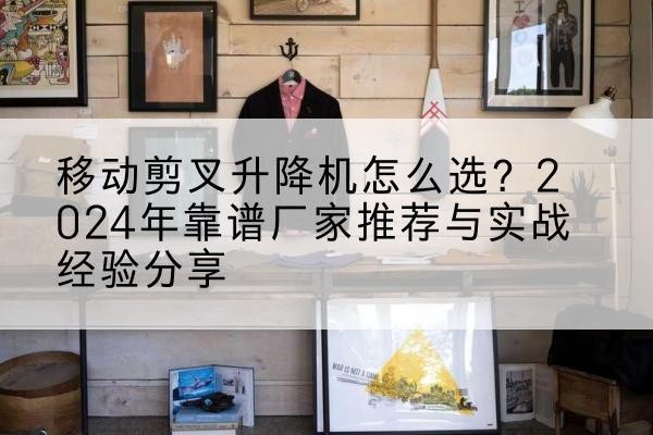 海宁升降平台厂家推荐-移动剪叉升降机怎么选?2024年靠谱厂家推荐与实战经验分享