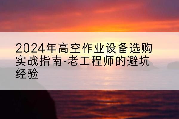 海宁高空作业升降机厂家推荐-2024年高空作业设备选购实战指南-老工程师的避坑经验