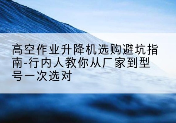 海宁升降平台厂家-高空作业升降机选购避坑指南-行内人教你从厂家到型号一次选对