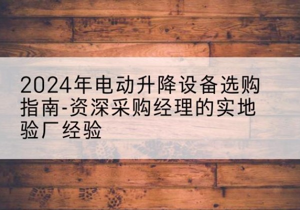 海宁电动剪叉升降平台厂家-2024年电动升降设备选购指南-资深采购经理的实地验厂经验