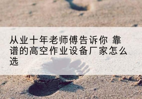海宁高空作业升降机厂家推荐-从业十年老师傅告诉你 靠谱的高空作业设备厂家怎么选