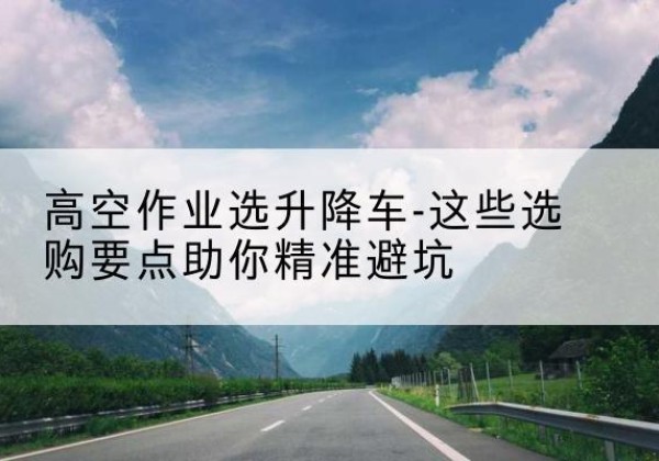海宁升降车厂家-高空作业选升降车-这些选购要点助你*避坑