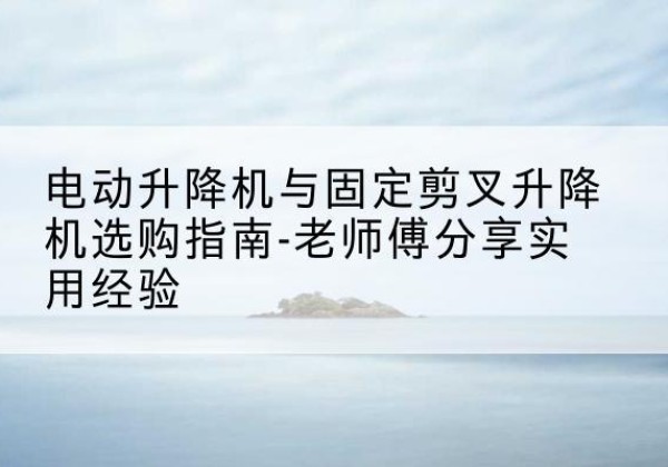 海宁电动升降机怎么选-电动升降机与固定剪叉升降机选购指南-老师傅分享实用经验