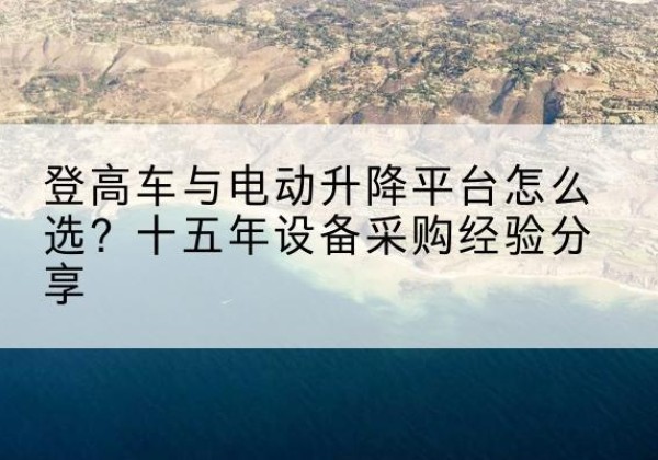 海宁登高车厂家厂家-登高车与电动升降平台怎么选？十五年设备采购经验分享