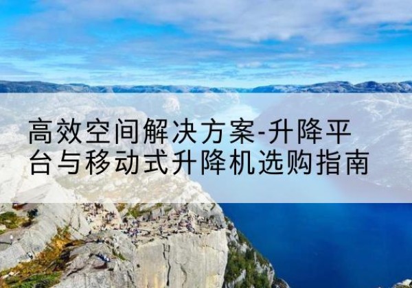 海宁升降平台厂家-*空间解决方案-升降平台与移动式升降机选购指南