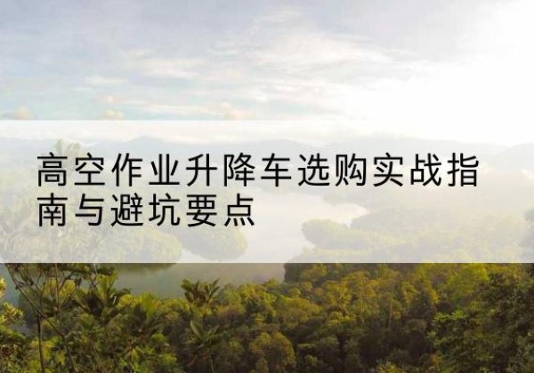 海宁升降车怎么选-高空作业升降车选购实战指南与避坑要点