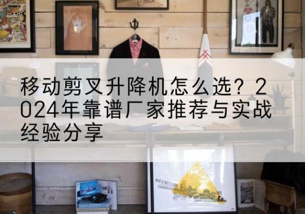 海宁升降平台厂家推荐-移动剪叉升降机怎么选？2024年靠谱厂家推荐与实战经验分享