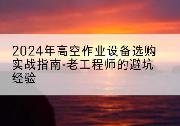 海宁高空作业升降机厂家推荐-2024年高空作业设备选购实战指南-老工程师的避坑经验